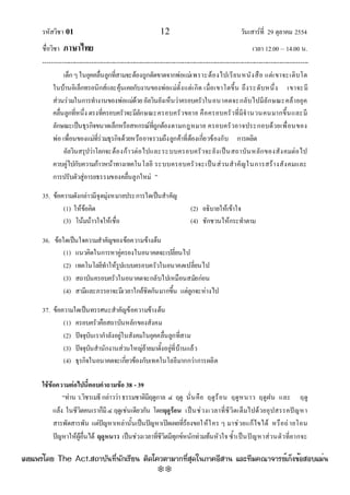 รหัสวิชา 01 12 วันเสาร๑ที่ 29 ตุลาคม 2554
ชื่อวิชา ภาษาไทย เวลา 12.00 – 14.00 น.
--------------------------------------------------------------------------------------------------------------------------------

เด็กๆในยุคคลื่นลูกที่สามจะต๎องถูกตัดขาดจากพํอแมํเพราะต๎องไปเรียนหนังสือ แตํเขาจะเติบโต
ในบ๎านอิเล็กทรอนิกส๑และคุ๎นเคยกับงานของพํอแมํตั้งแตํเกิด เมื่อเขาโตขึ้น ถึงระดับหนึ่ง เขาจะมี
สํวนรํวมในการทํางานของพํอแมํด๎วยอัลวินยังเห็นวําครอบครัวในอนาคตจะกลับไปมีลักษณะคล๎ายยุค
คลื่นลูกที่หนึ่ง ตรงที่ครอบครัวจะมีลักษณะครอบครัวขยาย คือครอบครัวที่มีจํานวนคนมากขึ้นและมี
ลักษณะเป็นธุรกิจขนาดเล็กหรือสหกรณ๑ที่ถูกต๎องตามกฎหมาย ครอบครัวอาจประกอบด๎วยเพื่อนของ
พํอ เพื่อนของแมํที่รํวมธุรกิจด๎วยหรืออาจรวมถึงลูกค๎าที่ต๎องเกี่ยวข๎องกับ การผลิต
อัลวินสรุปวําโลกจะต๎องก๎าวตํอไปและระบบครอบครัวจะยังเป็นสถาบันหลักของสังคมตํอไป
ควบคูํไปกับความก๎าวหน๎าทางเทคโนโลยี ระบบครอบครัวจะเป็นสํวนสําคัญในการสร๎างสังคมและ
การปรับตัวสูํอารยธรรมของคลื่นลูกใหมํ ”
35. ข๎อความดังกลําวมีจุดมุํงหมายประการใดเป็นสําคัญ
(1) ให๎ข๎อคิด (2) อธิบายให๎เข๎าใจ
(3) โน๎มน๎าวใจให๎เชื่อ (4) ชักชวนให๎กระทําตาม
36. ข๎อใดเป็นใจความสําคัญของข๎อความข๎างต๎น
(1) แนวคิดในการหาคูํครองในอนาคตจะเปลี่ยนไป
(2) เทคโนโลยีทําให๎รูปแบบครอบครัวในอนาคตเปลี่ยนไป
(3) สถาบันครอบครัวในอนาคตจะกลับไปเหมือนสมัยกํอน
(4) สามีและภรรยาจะมีเวลาใกล๎ชิดกันมากขึ้น แตํลูกจะหํางไป
37. ข๎อความใดเป็นทรรศนะสําคัญข๎อความข๎างต๎น
(1) ครอบครัวคือสถาบันหลักของสังคม
(2) ปัจจุบันเรากําลังอยูํในสังคมในยุคคลื่นลูกที่สาม
(3) ปัจจุบันสํานักงานสํวนใหญํย๎ายมาตั้งอยูํที่บ๎านแล๎ว
(4) ธุรกิจในอนาคตจะเกี่ยวข๎องกับเทคโนโลยีมากกวําการผลิต
ใช้ข้อความต่อไปนี้ตอบคาถามข้อ 38 - 39
“ทําน ว.วิชรเมธีกลําววําธรรมชาติมีฤดูกาล ๔ ฤดู นั่นคือ ฤดูร๎อน ฤดูหนาว ฤดูฝน และ ฤดู
แล๎ง ในชีวิตคนเราก็มี ๔ ฤดูเชํนเดียวกัน โดยฤดูร้อน เป็นชํวงเวลาที่ชีวิตเต็มไปด๎วยอุปสรรคปัญหา
สารพัดสารพัน แตํปัญหาเหลํานั้นเป็นปัญหาเปิดเผยที่ร๎องขอให๎ใคร ๆ มาชํวยแก๎ไขได๎ หรือถํายโอน
ปัญหาให๎ผู๎อื่นได๎ ฤดูหนาว เป็นชํวงเวลาที่ชีวิตมีทุกข๑หนักทํวมท๎นหัวใจซ้ําเป็นปัญหาสํวนตัวที่ยากจะ
à¼Âá¾Ãèâ´Â The Act.Ê¶ÒºÑ¹·Õè¹Ñ¡àÃÕÂ¹ µÔ´â¤ÇµÒÁÒ¡·ÕèÊØ´ã¹ÀÒ¤ÍÕÊÒ¹ áÅÐ·ÕÁ¤³Ò¨ÒÃÂìà¡ç§¢éÍÊÍºáÁè¹
w
w
w
.theactkk.net
 