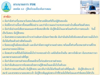 เทคนิค A3 –รู้สึกกังวลเกี่ยวกับการสอบ
กระบวนการ PDR
คำชี้นำ
• ฉันกาลังทาเครื่องหมายวันสอบไฟนอลวิชาเคมีอินทรีย์ในปฏิทินของฉัน
• ฉันมีโครงร่างเนื้อหาทั้งหมดที่ต้องอ่าน และกาลังวางแผนว่าจะทบทวนอย่างไรเพื่อเตรียมตัวสอบ
• ฉันกาลังอ่านหนังสือตามแผนและทาข้อสอบฝึกหัด ฉันรู้สึกมั่นใจและพร้อมสาหรับการสอบแล้ว วันนี้
เป็นวันสอบ ฉันรู้สึกสงบ
• ฉันสวดพระนามของพระเจ้าระหว่างเดินทางไปมหาวิทยาลัย ฉันกาลังเดินไปยังห้องสอบด้วยความมั่นใจว่า
ฉันได้เตรียมตัวอย่างดีพร้อมแล้ว
• ข้อสอบอยู่ในมือของฉันแล้ว และฉันกาลังตรวจดูคาถามอย่างสงบ พร้อมทั้งทาเครื่องหมายคาถามที่ง่าย
และสามารถตอบได้ก่อน
• ฉันพบคาถามที่ฉันยังไม่ค่อยมั่นใจว่าจะตอบอย่างไร แต่ฉันยังคงใจเย็น เพราะยังมีเวลา ฉันจะสวดภาวนา
และพยายามตอบอย่างดีที่สุด
• ฉันกาลังตรวจทานคาตอบทั้งหมดอีกครั้งก่อนส่งกระดาษคาตอบ
• ฉันกาลังเดินออกจากห้องสอบด้วยความรู้สึกพอใจและมั่นใจในตัวเอง
• ฉันทาการสอบเสร็จแล้ว ฉันรู้สึกสงบ และเห็นว่าฉันได้เตรียมตัวอย่างดีที่สุดแล้ว ฉันรู้สึกเชิงบวก มี
สมาธิ และสวดพระนามของพระเจ้า ฉันรู้สึกกตัญญูต่อพระเจ้าที่ช่วยฉันให้พร้อมและทาข้อสอบได้สาเร็จ
 