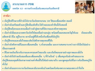 เทคนิค A3 –ความกังวลเมื่อต้องพบเจอกับอดีตสามี
กระบวนการ PDR
คำชี้นำ
• ฉันรู้สึกดีใจมากที่กาลังไปงานวันเกิดครบรอบ 30 ปี ของเพื่อนสนิท ฮอลลี่
• ฉันกาลังเตรียมตัวและรู้สึกตื่นเต้นที่จะได้ร่วมฉลองค่าคืนนี้กับฮอลลี่
• ฉันรู้สึกมั่นคงและสงบเมื่อก้าวเข้าสู่สถานที่จัดงานและทักทายทุกคน
• ฉันกาลังยิ้มและอวยพรวันเกิดให้ฮอลลี่อย่างอบอุ่น พร้อมทั้งมอบของขวัญให้เธอ ฉันมองเห็น
อดีตสามี ลีโอ อยู่ในงาน เขานั่งอยู่ที่โต๊ะหนึ่งกับเพื่อนที่ฉันรู้จัก
• ฉันรู้สึกสงบและมั่นใจขณะเดินไปทักทายทุกคนที่โต๊ะ
• ฉันกาลังทักทายลีโอและเพื่อนคนอื่น ๆ ด้วยรอยยิ้ม และการสนทนาระหว่างเราก็เป็ นไปอย่าง
เป็ นธรรมชาติ
• ลีโอถามฉันเกี่ยวกับงานและครอบครัวของฉัน และฉันก็ตอบเขาอย่างสุภาพและมั่นใจ
• ฉันกาลังไปร่วมกับฮอลลี่และเพื่อนคนอื่น ๆ ที่ร้านใกล้ ๆ เพื่อสนุกกับช่วงท้ายของงาน
ฉันรู้สึกขอบคุณที่ฉันสามารถผ่านค่าคืนนี้ไปได้อย่างสบายใจ และพูดคุยกับลีโอราวกับเป็ นคนรู้จัก
ทั่วไป
• ฉันกาลังออกจากงานวันเกิดและขับรถกลับบ้านพร้อมกับท่องพระนามของพระเจ้าในใจ
 