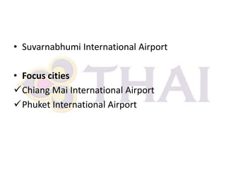 • Suvarnabhumi International Airport
• Focus cities
Chiang Mai International Airport
Phuket International Airport

 