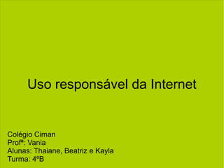 Uso responsável da Internet
Colégio Ciman
Profª: Vania
Alunas: Thaiane, Beatriz e Kayla
Turma: 4ºB
 