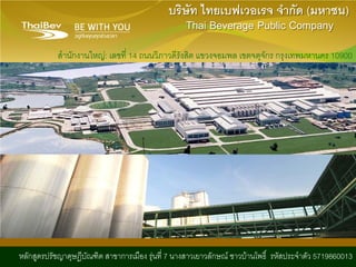 1
หลักสูตรปรัชญาดุษฎีบัณฑิต สาขาการเมือง รุนที่ 7 นางสาวเยาวลักษณ ชาวบานโพธิ์ รหัสประจําตัว 5719860013
บริษัท ไทยเบฟเวอเรจ จํากัด (มหาชน)
Thai Beverage Public Company
สํานักงานใหญ: เลขที่ 14 ถนนวิภาวดีรังสิต แขวงจอมพล เขตจตุจักร กรุงเทพมหานคร 10900
 
