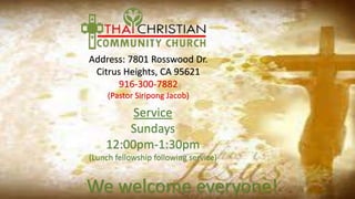 Address: 7801 Rosswood Dr.
Citrus Heights, CA 95621
916-300-7882
(Pastor Siripong Jacob)
Service
Sundays
12:00pm-1:30pm
(Lunch fellowship following service)
 