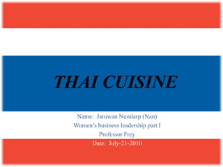 THAI CUISINE Name:  JaruwanNumlarp (Nan) Women’s business leadership part I Professor Frey Date:  July-21-2010 