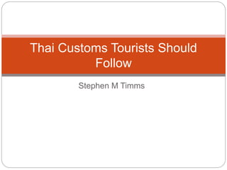 Stephen M Timms
Thai Customs Tourists Should
Follow
 
