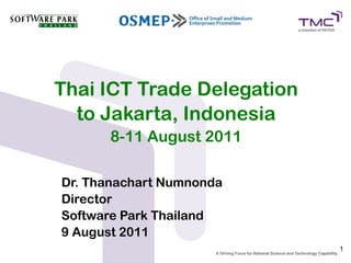 Thai ICT Trade Delegation
  to Jakarta, Indonesia
      8-11 August 2011

Dr. Thanachart Numnonda
Director
Software Park Thailand
9 August 2011
                            1
 