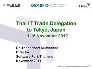 Thai IT Trade Delegation
    to Tokyo, Japan
    11-16 November 2012

Dr. Thanachart Numnonda
Director
Software Park Thailand
November 2012
                           1
 
