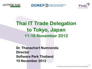 Thai IT Trade Delegation
    to Tokyo, Japan
    11-16 November 2012

Dr. Thanachart Numnonda
Director
Software Park Thailand
15 November 2012
                           1
 