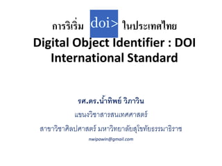การริเริ่ม ในประเทศไทย
Digital Object Identifier : DOI
International Standard
รศ.ดร.น้ำทิพย์ วิภำวิน
แขนงวิชาสารสนเทศศาสตร์
สาขาวิชาศิลปศาสตร์ มหาวิทยาลัยสุโขทัยธรรมาธิราช
nwipawin@gmail.com
 