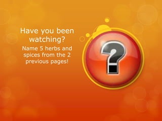 Have you been
  watching?
Name 5 herbs and
spices from the 2
 previous pages!
 