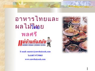 อาหารไทยและ
ผลไม้โดย
     ไ ทย
  พลศรี
  คชาชีว ะ
 E-mail: master@mwthaicook.com
        Tel:087-9739803
     www.mwthaicook.com



                                 1
 