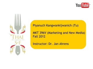 Piyanuch Kangwankijwanich (Tu)
MKT 396V (Marketing and New Media)
Fall 2012
Instructor: Dr. Jan Ahrens

 