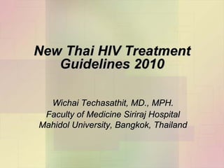 New Thai HIV Treatment
   Guidelines 2010

  Wichai Techasathit, MD., MPH.
 Faculty of Medicine Siriraj Hospital
Mahidol University, Bangkok, Thailand
 