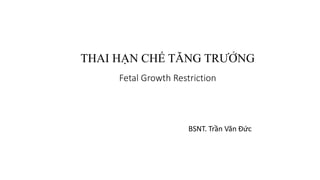 THAI HẠN CHẾ TĂNG TRƯỞNG
Fetal Growth Restriction
BSNT. Trần Văn Đức
 