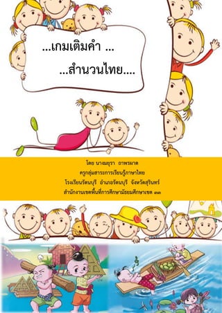 ...เกมเติมคํา ...
...สํานวนไทย....
โดย นางมยุรา ถาพรผาด
ครูกลุมสาระการเรียนรูภาษาไทย
โรงเรียนรัตนบุรี อําเภอรัตนบุรี จังหวัดสุรินทร
สํานักงานเขตพื้นที่การศึกษามัธยมศึกษาเขต ๓๓
 