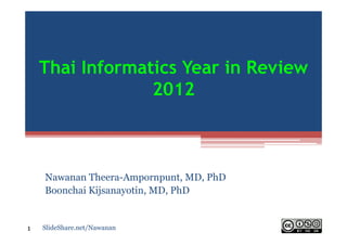 Thai Informatics Year in Review
                 2012



    Nawanan Theera-Ampornpunt, MD, PhD
    Boonchai Kijsanayotin, MD, PhD


1   SlideShare.net/Nawanan
 