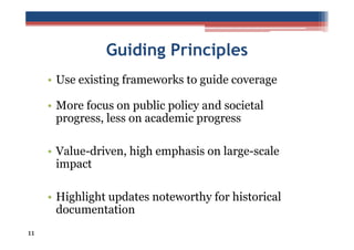 Guiding Principles
• Use existing frameworks to guide coverage
• More focus on public policy and societal
progress, less on academic progress
• Value-driven, high emphasis on large-scale
impact
• Highlight updates noteworthy for historical
documentation
11

 