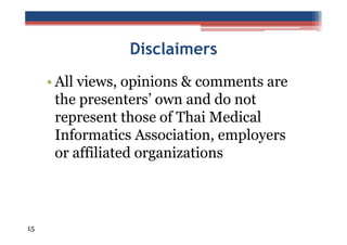 Disclaimers
• All views, opinions & comments are
the presenters’ own and do not
represent those of Thai Medical
Informatics Association, employers
or affiliated organizations

15

 