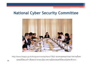 National Cyber Security Committee

71

http://www.thaigov.go.th/th/governmental/item/77821-รมวทกเผยคณะกรรมการความมั่นคง
ปลอดภัยไซเบอร์ฯ-เห็นชอบร่างกรอบนโยบายความมั่นคงปลอดภัยไซเบอร์แห่งชาติ.html

 