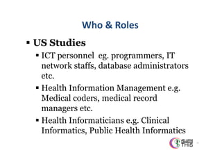 T h a i H e a l t h I n f o r m a t ion S t a n d a r d D e v e l o p m e n t C e n t e r ( T H I S )

Thai Health Informatics Academy

Who & Roles

 US Studies
 ICT personnel eg. programmers, IT
network staffs, database administrators
etc.
 Health Information Management e.g.
Medical coders, medical record
managers etc.
 Health Informaticians e.g. Clinical
Informatics, Public Health Informatics
76

 
