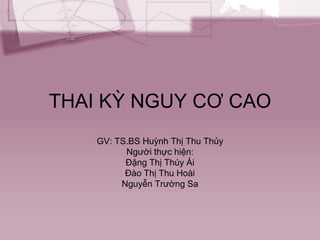 THAI KỲ NGUY CƠ CAO
GV: TS.BS Huỳnh Thị Thu Thủy
Người thực hiện:
Đặng Thị Thúy Ái
Đào Thị Thu Hoài
Nguyễn Trường Sa
 