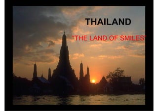 THAILAND
“THE LAND OF SMILES”
 