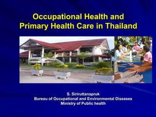 Occupational Health and
Primary Health Care in Thailand




                   S. Siriruttanapruk
   Bureau of Occupational and Environmental Diseases
                Ministry of Public health
 