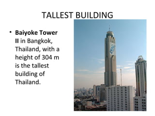 TALLEST BUILDING
• Baiyoke Tower
  II in Bangkok,
  Thailand, with a
  height of 304 m
  is the tallest
  building of
  Thailand.
 
