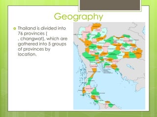 Geography
   Thailand is divided into
    76 provinces (
    , changwat), which are
    gathered into 5 groups
    of provinces by
    location.
 