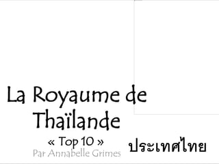 ประเทศไทย
La Royaume de
Thaïlande
« Top 10 »
Par Annabelle Grimes
 