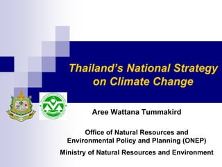 Thailand’s National Strategy
on Climate Change
Aree Wattana Tummakird
Office of Natural Resources and
Environmental Policy and Planning (ONEP)
Ministry of Natural Resources and Environment
 