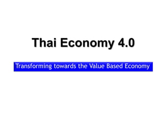 Thai Economy 4.0
Transforming towards the Value Based Economy
 