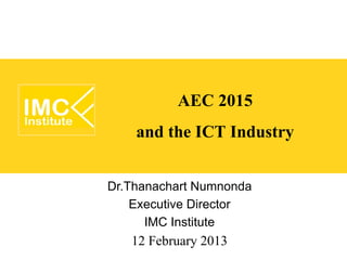 AEC 2015
    and the ICT Industry

Dr.Thanachart Numnonda
    Executive Director
      IMC Institute
   12 February 2013
 