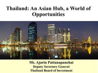 Thailand: An Asian Hub, a World of
Opportunities
Ms. Ajarin Pattanapanchai
Deputy Secretary General
Thailand Board of Investment
 