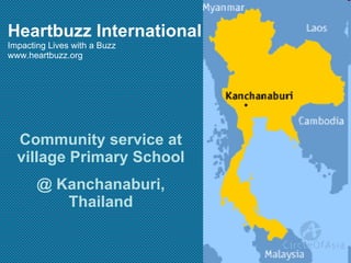Community service at village Primary School @ Kanchanaburi, Thailand Heartbuzz International Impacting Lives with a Buzz www.heartbuzz.org 