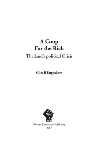 A Coup
     For the Rich
Thailand’s political Crisis


      Giles Ji Ungpakorn




    Workers Democracy Publishing
               2007
 