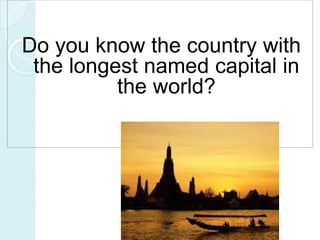 Do you know the country with 
the longest named capital in 
the world? 
 