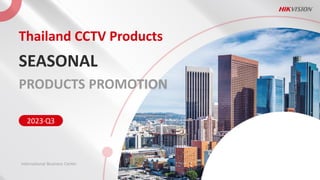 Thailand CCTV Products
SEASONAL
PRODUCTS PROMOTION
2023·
Q3
International Business Center
 