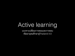 Active learning
แนวทางเปลี่ยนการสอนและการสอบ
พัฒนาอุดมศึกษาสู่Thailand 4.0
 