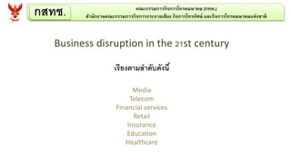 กสทช. คณะกรรมการกิจการโทรคมนาคม (กทค.)
สานักงานคณะกรรมการกิจการกระจายเสียง กิจการโทรทัศน์ และกิจการโทรคมนาคมแห่งชาติ
Business disruption in the 21st century
เรียงตามลาดับดังนี้
Media
Telecom
Financial services
Retail
Insurance
Education
Healthcare
 