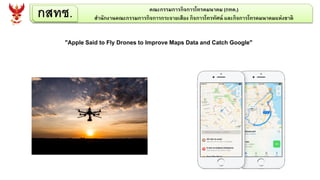 กสทช. คณะกรรมการกิจการโทรคมนาคม (กทค.)
สานักงานคณะกรรมการกิจการกระจายเสียง กิจการโทรทัศน์ และกิจการโทรคมนาคมแห่งชาติ
"Apple Said to Fly Drones to Improve Maps Data and Catch Google"
 