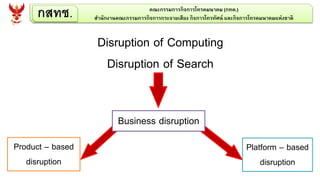 กสทช. คณะกรรมการกิจการโทรคมนาคม (กทค.)
สานักงานคณะกรรมการกิจการกระจายเสียง กิจการโทรทัศน์ และกิจการโทรคมนาคมแห่งชาติ
Disruption of Computing
Disruption of Search
Business disruption
Product – based
disruption
Platform – based
disruption
 