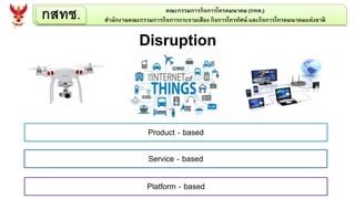 กสทช. คณะกรรมการกิจการโทรคมนาคม (กทค.)
สานักงานคณะกรรมการกิจการกระจายเสียง กิจการโทรทัศน์ และกิจการโทรคมนาคมแห่งชาติ
Disruption
Product - based
Service - based
Platform - based
 