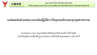 กสทช. คณะกรรมการกิจการโทรคมนาคม (กทค.)
สานักงานคณะกรรมการกิจการกระจายเสียง กิจการโทรทัศน์ และกิจการโทรคมนาคมแห่งชาติ
จะส่งผลต่อตาแหน่งงานระดับปฏิบัติการในทุกองค์กรและทุกอุตสาหกรรม
ตาแหน่งงาน 1 ใน 4 จะถูกซอฟท์แวร์หรือหุ่นยนต์เข้าแทนที่ภายในปี 2025
งานกาลังอยู่ในความเสี่ยงที่จะถูกแทนด้วยระบบอัตโนมัติ (Automation) ภายใน 20 ปี
 