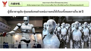 กสทช. คณะกรรมการกิจการโทรคมนาคม (กทค.)
สานักงานคณะกรรมการกิจการกระจายเสียง กิจการโทรทัศน์ และกิจการโทรคมนาคมแห่งชาติ
ผู้เชี่ยวชาญยัน หุ่นยนต์แทนตาแหน่งงานคนได้เกือบทั้งหมดภายใน 30 ปี
 