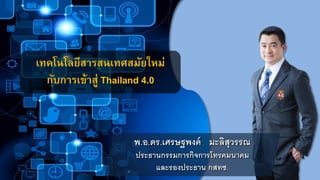 เทคโนโลยีสารสนเทศสมัยใหม่
กับการเข้าสู่ Thailand 4.0
พ.อ.ดร.เศรษฐพงค์ มะลิสุวรรณ
ประธานกรรมการกิจการโทรคมนาคม
และรองประธาน กสทช.
 