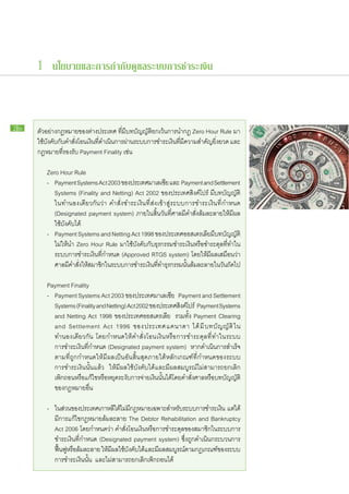 1 นโยบายและการกำกับดูแลระบบการชำระเงิน



26   ตัวอย่าง​กฎหมาย​ของ​ต่าง​ประเทศ ที่​มี​บทบัญญัติ​ยกเว้น​การนำ​กฎ Zero Hour Rule มา​
     ใช้บงคับกบคำ​สงโอน​เงินทดำเนินการ​ผาน​ระบบ​การ​ชำระ​เงินทมความ​สำคัญยงยวด และ​
        ​ ั ​ ั ​ ั่ ​      ​ ​ี่  ​ ่                          ​ ​ี่ ​ี     ​ ิ่
     กฎหมาย​ที่​รองรับ Payment Finality เช่น

     	 Zero Hour Rule
      	 -	 Payment Systems Act 2003 ของ​ประเทศ​มาเลเซีย และ Payment and Settlement
     		 Systems (Finality and Netting) Act 2002 ของ​ประเทศ​สิงค์​โปร์ มี​บทบัญญัติ​
     		 ใน​ทำนอง​เดียวกัน​ว่า คำ​สั่ง​ชำระ​เงิน​ที่​ส่ง​เข้า​สู่​ระบบ​การ​ชำระ​เงิน​ที่​กำหนด
     		 (Designated payment system) ภายใน​สิ้น​วัน​ที่​ศาล​มี​คำ​สั่ง​ล้ม​ละลาย​ให้​มี​ผล​
     		 ใช้​บังคับ​ได้
     	 -	 Payment Systems and Netting Act 1998 ของ​ประเทศ​ออสเตรเลียมบทบัญญัติ   ​ ​ี
     		 ไม่​ให้​นำ Zero Hour Rule มา​ใช้​บังคับ​กับ​ธุรกรรม​ชำระ​เงิน​หรือ​ชำระ​ดุล​ที่​ทำ​ใน​
     		 ระบบ​การ​ชำระ​เงิน​ที่​กำหนด (Approved RTGS system) โดย​ให้มี​ผล​เสมือน​ว่า​
                                                                               ​
     		 ศาล​มคำ​สงให้สมาชิกใน​ระบบ​การ​ชำระ​เงินททำ​ธรกรรม​นนลมละลาย​ใน​วนถดไป
                ​ี ั่ ​ ​       ​                    ​ ​ี่ ุ          ั้ ​ ้ ​          ั ​ั ​

     	 Payment Finality
     	 -	 Payment Systems Act 2003 ของ​ประเทศมาเลเซีย Payment and Settlement
     		 Systems (Finality and Netting) Act 2002 ของประเทศ​สงค์โปร์ Payment Systems
                                                                    ิ ​
     		 and Netting Act 1998 ของ​ประเทศ​ออสเตรเลีย รวม​ทั้ง Payment Clearing
     		 and Settlement Act 1996 ของ​ป ระเทศ​แ คนาดา ได้ ​มี ​บ ทบั ญ ญั ติ ​ใ น​
     		 ทำนอง​เดียวกัน โดย​กำหนด​ให้​คำ​สั่ง​โอน​เงิน​หรือ​การ​ชำระ​ดุล​ที่​ทำ​ใน​ระบบ​
     		 การ​ชำระ​เงิน​ที่​กำหนด (Designated payment system) หาก​ดำเนิน​การ​สำเร็จ​
     		 ตาม​ที่​ถูก​กำหนด​ให้​มี​ผล​เป็น​อัน​สิ้น​สุด​ภาย​ใต้​หลัก​เกณฑ์​ที่​กำหนด​ของ​ระบบ​
     		 การ​ชำระ​เงิน​นั้น​แล้ว ให้​มี​ผล​ใช้​บังคับ​ได้​และ​มี​ผล​สมบูรณ์​ไม่​สามารถ​ยกเลิก​
     		 เพิกถอน​หรือแก้ไข​หรือหยุดระงับการ​จ่าย​เงินนั้นได้โดย​คำ​สั่งศาล​หรือบทบัญญัติ​
             ​        ​          ​ ​ ​                    ​ ​ ​          ​        ​
     		 ของ​กฎหมาย​อื่น

     	 -	   ใน​สวน​ของ​ประเทศ​เกาหลีใต้ไม่มกฎหมาย​เฉพาะ​สำหรับระบบ​การ​ชำระ​เงิน แต่ได้​
                 ่                       ​ ​ี                        ​                    ​
     		     มี​การ​แก้ไข​กฎหมาย​ล้ม​ละลาย The Debtor Rehabilitation and Bankruptcy
     		     Act 2006 โดย​กำหนด​ว่า คำ​สั่ง​โอน​เงิน​หรือ​การ​ชำระ​ดุล​ของ​สมาชิก​ใน​ระบบ​การ​
     		     ชำระ​เงิน​ที่​กำหนด (Designated payment system) ซึ่ง​ถูก​ดำเนิน​กระบวนการ​
     		     ฟืนฟูหรือลมละลาย ให้มผล​ใช้บงคับได้และ​มผล​สมบูรณ์ตาม​กฎ​เกณฑ์ของ​ระบบ​
               ้ ​ ​้ ​             ​ ​ี ​ ั ​ ​ ​ี                    ​           ​
     		     การ​ชำระ​เงิน​นั้น และ​ไม่​สามารถ​ยกเลิก​เพิก​ถอน​ได้
 