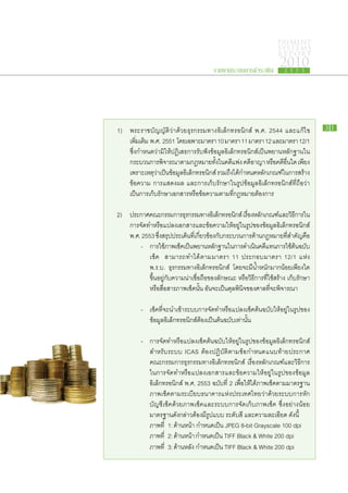 PAYMENT
                                                                              SYSTEMS
                                                                              R E P ORT

                                                รายงานระบบการชำระเงิน
                                                                               2010
                                                                                 2 5 5 3




	 1)	    พระ​ราช​บัญญัติ​ว่า​ด้วย​ธุรกรรม​ทาง​อิเล็กทรอนิกส์ พ.ศ. 2544 และ​แก้ไข                 31

		       เพิมเ​ติม พ.ศ. 2551 โดย​เฉพาะ​มาตรา 10 มาตรา 11 มาตรา 12 และ​มาตรา 12/1
             ่
		       ซึ่ง​กำหนด​ว่า​มิ​ให้​ปฏิเสธ​การ​รับ​ฟัง​ข้อมูล​อิเล็กทรอนิกส์​เป็น​พยาน​หลัก​ฐาน​ใน​
		       กระบวนการ​พจารณา​ตาม​กฎหมาย​ทงใน​คดีแพ่ง คดีอาญา หรือคดีอนใด เพียง​
                         ิ                           ั้ ​ ​        ​           ​ ​ ื่ ​
		       เพราะ​เหตุวาเป็นขอมูลอเล็กทรอนิกส์ รวม​ถงได้กำหนด​หลักเกณฑ์ใน​การ​สร้าง​
                    ​่ ​ ​้ ​ิ                              ึ​ ​            ​     ​
		       ข้อความ การ​แสดง​ผล และ​การ​เก็บ​รักษา​ใน​รูป​ข้อมูล​อิเล็กทรอนิกส์​ที่​ถือว่า​
		       เป็นการ​เก็บ​รักษา​เอกสาร​หรือ​ข้อความ​ตาม​ที่​กฎหมาย​ต้องการ

	 2)	 ประกาศ​คณะ​กรรมการ​ธรกรรม​ทาง​อเิ ล็กทรอนิกส์ เรือง​หลักเ​กณฑ์และ​วธการ​ใน​
                           ุ                           ่                ​ ิ ​ี
		 การ​จัด​ทำ​หรือ​แปลง​เอกสาร​และ​ข้อความ​ให้​อยู่​ใน​รูป​ของ​ข้อมูล​อิเล็กทรอนิกส์
		 พ.ศ. 2553 ซึงสรุปประเด็นทเ​ี่ กียวข้อง​กบกระบวนการ​ดาน​กฎหมาย​ทสำคัญคือ
                ่​ ​         ​ ่            ั ​             ้               ​ี่
			 -	 การ​ใช้ภาพ​เช็คเ​ป็นพยาน​หลักฐาน​ใน​การ​ดำเนินคดีแทน​การ​ใช้ตนฉบับ​
                    ​         ​            ​                  ​ ​               ​้
				 เช็ค สามารถ​ทำได้ ​ตาม​มาตรา 11 ประกอบ​มาตรา 12/1 แห่ ง
				 พ.ร.บ. ธุรกรรม​ทาง​อิเล็กทรอนิกส์ โดย​จะ​มี​น้ำ​หนัก​มาก​น้อย​เพียง​ใด​
				 ขึ้น​อยูกับ​ความ​น่า​เชื่อ​ถือของ​ลักษณะ​ หรือวิธี​การ​ทใช้สร้าง เก็บ​รักษา
                   ่​                ​                   ​        ี่​ ​
				 หรือ​สื่อสาร​ภาพ​เช็ค​นั้น อันจะ​เป็น​ดุลพินิจ​ของ​ศาล​ที่​จะ​พิจารณา
                                        ​

			 -	 เช็ค​ที่​จะ​นำ​เข้า​ระบบ​การ​จัด​ทำ​หรือ​แปลง​เช็ค​ต้นฉบับ​ให้​อยู่​ใน​รูป​ของ​
				 ข้อมูล​อิเล็กทรอนิกส์​ต้อง​เป็นต้น​ฉบับ​เท่านั้น

			 -	            การ​จัด​ทำ​หรือ​แปลง​เช็ค​ต้นฉบับ​ให้​อยู่​ใน​รูป​ของ​ข้อมูล​อิเล็กทรอนิกส์​
				              สำหรับ​ระบบ ICAS ต้อง​ปฏิบัติ​ตาม​ข้อ​กำหนด​แนบ​ท้าย​ประกาศ​
				              คณะ​กรรมการ​ธุรกรรม​ทาง​อิเล็กทรอนิกส์ เรื่อง​หลัก​เกณฑ์​และ​วิธี​การ​
				              ในการ​จัด​ทำ​หรือ​แปลง​เอกสาร​และ​ข้อความ​ให้​อยู่​ใน​รูป​ของ​ข้อมูล​
				              อิเล็กทรอนิกส์ พ.ศ. 2553 ฉบับที่ 2 เพื่อ​ให้ได้​ภาพ​เช็ค​ตาม​มาตรฐาน​
                                                   ​              ​
				              ภาพ​เช็ค​ตาม​ระเบียบ​ธนาคาร​แห่ง​ประเทศไทย​ว่า​ด้วย​ระบบ​การ​หัก​
				              บัญชี​เช็ค​ด้วย​ภาพ​เช็ค​และ​ระบบ​การ​จัด​เก็บ​ภาพ​เช็ค ซึ่ง​อย่าง​น้อย​
				              มาตรฐาน​ดัง​กล่าว​ต้อง​มี​รูป​แบบ ระดับ​สี และ​ความ​ละเอียด ดังนี้
	                 ภาพ​ที่	 1:	ด้าน​หน้า กำหนด​เป็น JPEG 8-bit Grayscale 100 dpi
	                 ภาพ​ที่ 	2:	ด้าน​หน้า กำหนด​เป็น TIFF Black & White 200 dpi		
	                 ภาพ​ที่ 	3:	ด้าน​หลัง กำหนด​เป็น TIFF Black & White 200 dpi
 