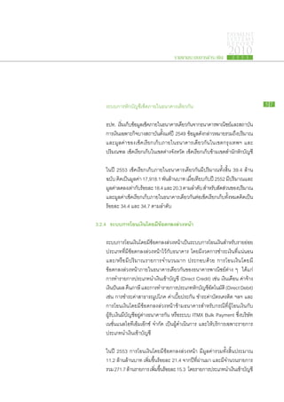 PAYMENT
                                                                            SYSTEMS
                                                                            R E P ORT

                                              รายงานระบบการชำระเงิน
                                                                             2010
                                                                               2 5 5 3




		      ระบบ​การ​หัก​บัญชีเช็ค​ภายใน​ธนาคาร​เดียวกัน
                          ​                                                                    57


		      ธปท. เริมเ​ก็บขอมูลเ​ช็คภายใน​ธนาคาร​เดียวกันจาก​ธนาคาร​พาณิชย์และ​สถาบัน​
                  ่ ​้          ​                    ​                  ​
		      การ​เงินเ​ฉพาะ​กจบาง​สถาบันตงแต่ปี 2549 ข้อมูลดงกล่าว​หมาย​รวม​ถงปริมาณ​
                         ิ​          ​ ั้ ​             ​ั ​               ึ
		      และ​มูลค่า​ของ​เช็ค​เรียก​เก็บ​ภายใน​ธนาคาร​เดียวกัน​ใน​เขต​กรุงเทพฯ และ​
		      ปริมณฑล เช็คเรียก​เก็บใน​เขต​ตาง​จงหวัด เช็คเรียก​เก็บขาม​เขต​สำนักหกบญชี
                        ​         ​      ่ ั          ​       ​้             ​ั ​ั

		      ใน​ปี 2553 เช็ค​เรียก​เก็บ​ภายใน​ธนาคาร​เดียวกัน​มี​ปริมาณ​ทั้ง​สิ้น 39.4 ล้าน​
		      ฉบับ คิด​เป็น​มูลค่า 17,918.1 พันล้าน​บาท เมื่อ​เทียบ​กับ​ปี 2552 มี​ปริมาณ​และ​
                                         ​
		      มูลค่าลด​ลง​เท่ากับรอย​ละ 18.4 และ 20.3 ตาม​ลำดับ สำหรับสดส่วน​ของ​ปริมาณ​
              ​             ​้                                        ​ั
		      และ​มูลค่าเช็ค​เรียก​เก็บภายใน​ธนาคาร​เดียวกันต่อ​เช็ค​เรียก​เก็บทั้งหมด​คิด​เป็น​
                   ​             ​                       ​               ​
		      ร้อย​ละ 34.4 และ 34.7 ตาม​ลำดับ

	 3.2.4		 ระบบ​ าร​ อน​งิน​ ดย​ ี​ ้อ​ กลง​ ่วง​ น้า
              ก โ เ โ มข ต ล ห

		      ระบบ​การ​โอน​เงินโดย​มข้อตกลง​ล่วง​หน้าเป็น​ระบบ​การ​โอน​เงินสำหรับราย​ยอย
                              ​ ี​ ​                   ​                    ​      ​ ่
		      ประเภท​ที่​มี​ข้อ​ตกลง​ล่วง​หน้า​ไว้​กับ​ธนาคาร โดย​มี​งวด​การ​ชำระ​เงิน​ที่​แน่นอน
		      และ/หรือ​มี​ปริมาณ​รายการ​จำนวน​มาก ประกอบ​ด้วย การ​โอน​เงิน​โดย​มี​
		      ข้อ​ตกลง​ล่วง​หน้า​ภายใน​ธนาคาร​เดียวกัน​ของ​ธนาคาร​พาณิชย์​ต่าง ๆ ได้แก่
		      การ​ทำ​รายการ​ประเภท​นำ​เงิน​เข้า​บัญชี (Direct Credit) เช่น เงิน​เดือน ค่า​จ้าง
		      เงินปันผล คืนภาษี และ​การ​ทำ​รายการ​ประเภท​หกบญชีอตโนมัติ (Direct Debit)
                          ​                                  ั ​ั ​ั
		      เช่น การ​ชำระ​ค่า​สาธารณูปโภค ค่า​เบี้ย​ประกัน ชำระ​ค่า​บัตร​เครดิต ฯลฯ และ​
		      การ​โอน​เงิน​โดย​มี​ข้อ​ตกลง​ล่วง​หน้า​ข้าม​ธนาคาร​สำหรับ​กรณี​ที่​ผู้​โอน​เงิน​กับ​
		      ผู้รับ​เงิน​มี​บัญชีอยู่​ต่าง​ธนาคาร​กัน หรือ​ระบบ ITMX Bulk Payment ซึ่งบริษัท
                            ​                                                         ​
		      เนชั่นแนล​ไอ​ที​เอ็ม​เอ๊ก​ซ์ จำกัด เป็น​ผู้​ดำเนิน​การ และ​ให้​บริการ​เฉพาะ​รายการ​
		      ประเภท​นำ​เงิน​เข้า​บัญชี

		      ใน​ปี 2553 การ​โอน​เงิน​โดย​มี​ข้อ​ตกลง​ล่วง​หน้า มี​มูลค่า​รวม​ทั้ง​สิ้น​ประมาณ
		      11.2 ล้าน​ล้าน​บาท เพิ่มขึ้น​ร้อย​ละ 21.4 จาก​ปี​ที่​ผ่าน​มา และ​มี​จำนวน​รายการ​
                                ​
		      รวม 271.7 ล้าน​รายการ เพิมขนรอย​ละ 15.3 โดย​รายการ​ประเภท​นำ​เงินเ​ข้าบญชี
                                   ่ ​ ึ้ ​ ้                                        ​ั
 