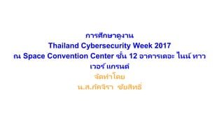 การศึกษาดูงาน
Thailand Cybersecurity Week 2017
ณ Space Convention Center ชั้น 12 อาคารเดอะ ไนน์ ทาว
เวอร ์แกรนด์
จัดทาโดย
น.ส.ภัคจิรา ชัยสิทธิ์
 